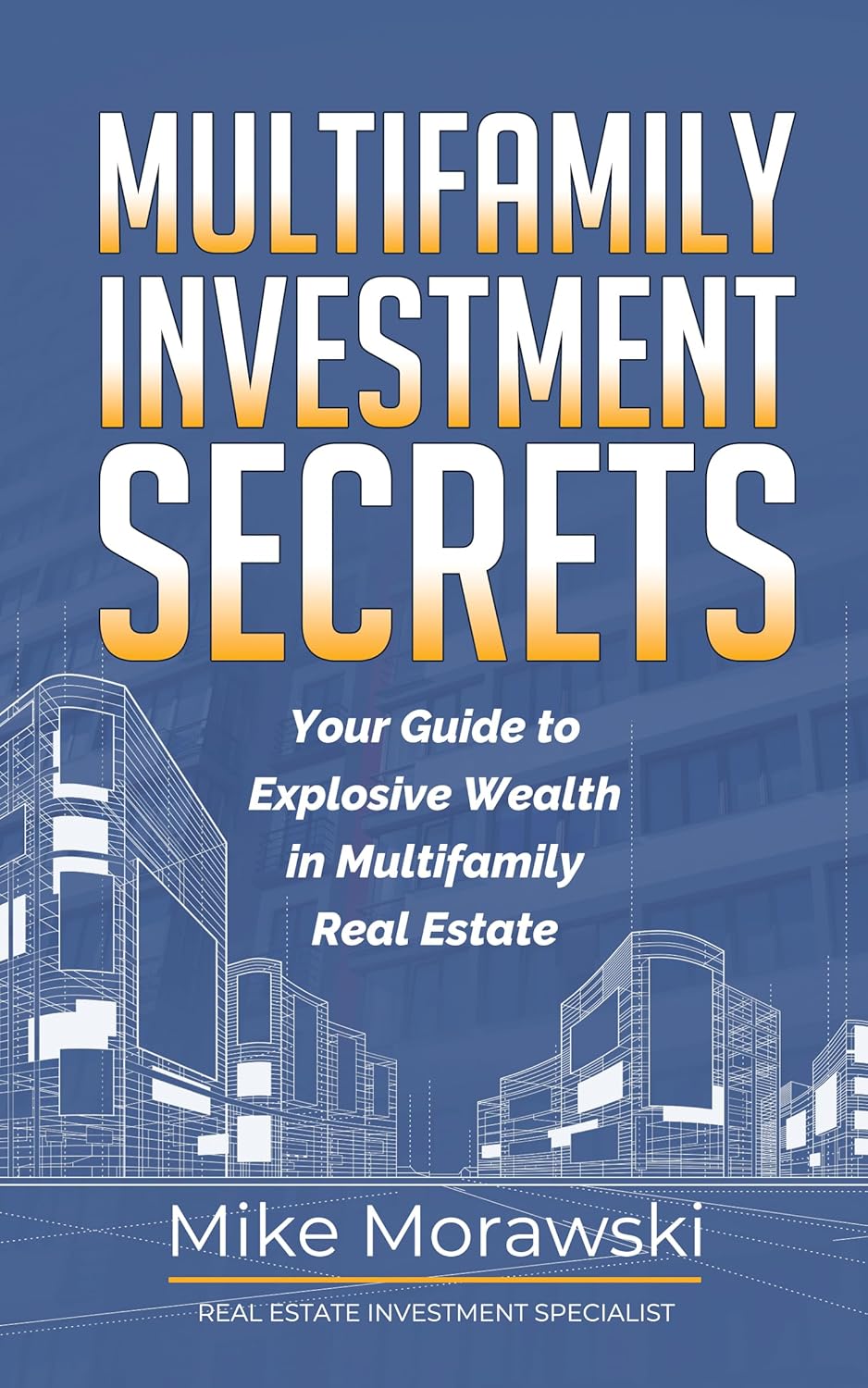 Multifamily Investment Secrets: Your Guide To Explosive Wealth in Multifamily Real Estate