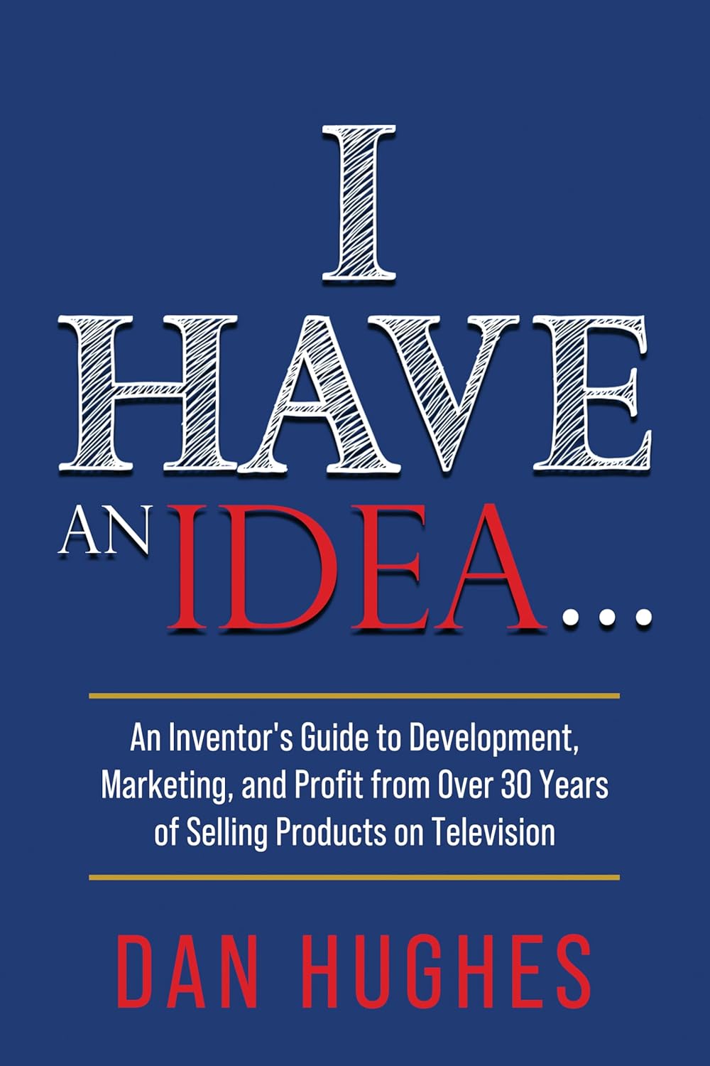 I Have an Idea . . .: An Inventor’s Guide to Development, Marketing, and Profit from Over 30 Years of Selling Products on Television